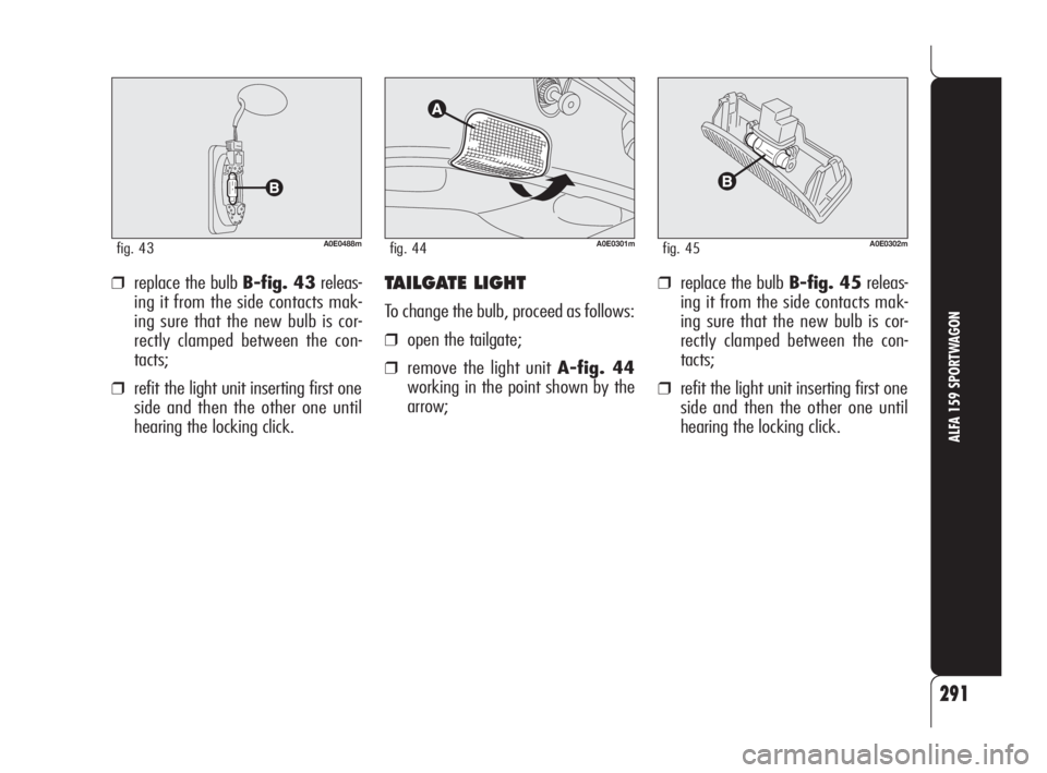 Alfa Romeo 159 2010  Owner handbook (in English) 291
ALFA 159 SPORTWAGON
A0E0488mfig. 43A0E0301mfig. 44A0E0302mfig. 45
❒replace the bulb B-fig. 43releas-
ing it from the side contacts mak-
ing sure that the new bulb is cor-
rectly clamped between 