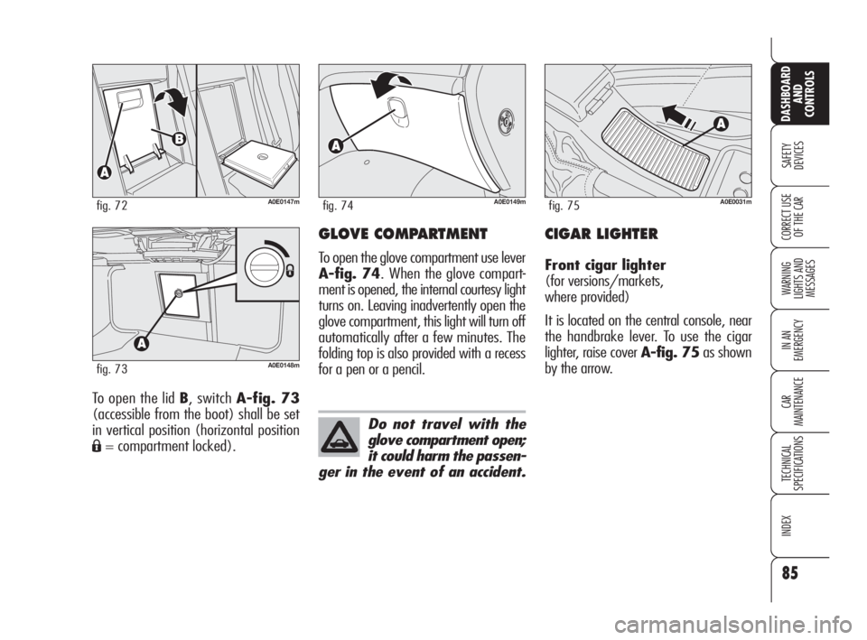 Alfa Romeo 159 2010  Owner handbook (in English) 85
SAFETY 
DEVICES
WARNING 
LIGHTS AND 
MESSAGES
IN AN 
EMERGENCY
CAR 
MAINTENANCE
TECHNICAL 
SPECIFICATIONS
INDEX
CORRECT USE 
OF THE CAR
DASHBOARD
AND 
CONTROLS
To open the lid B, switch A-fig. 73
(