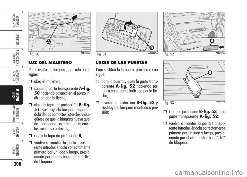 Alfa Romeo 159 2008 Manual de Empleo y Cuidado (in Spanish) LUZ DEL MALETERO
Para sustituir la lámpara, proceda como
sigue:
❒abra el maletero;
❒saque la parte transparente A-fig.
50haciendo palanca en el punto in-
dicado por la flecha;
❒abra la tapa de Alfa Romeo 159 2008 Manual de Empleo y Cuidado (in Spanish) LUZ DEL MALETERO
Para sustituir la lámpara, proceda como
sigue:
❒abra el maletero;
❒saque la parte transparente A-fig.
50haciendo palanca en el punto in-
dicado por la flecha;
❒abra la tapa de