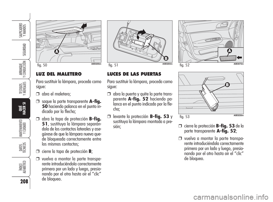 Alfa Romeo 159 2009 Manual de Empleo y Cuidado (in Spanish) LUZ DEL MALETERO
Para sustituir la lámpara, proceda como
sigue:
❒abra el maletero;
❒saque la parte transparente A-fig.
50haciendo palanca en el punto in-
dicado por la flecha;
❒abra la tapa de Alfa Romeo 159 2009 Manual de Empleo y Cuidado (in Spanish) LUZ DEL MALETERO
Para sustituir la lámpara, proceda como
sigue:
❒abra el maletero;
❒saque la parte transparente A-fig.
50haciendo palanca en el punto in-
dicado por la flecha;
❒abra la tapa de
