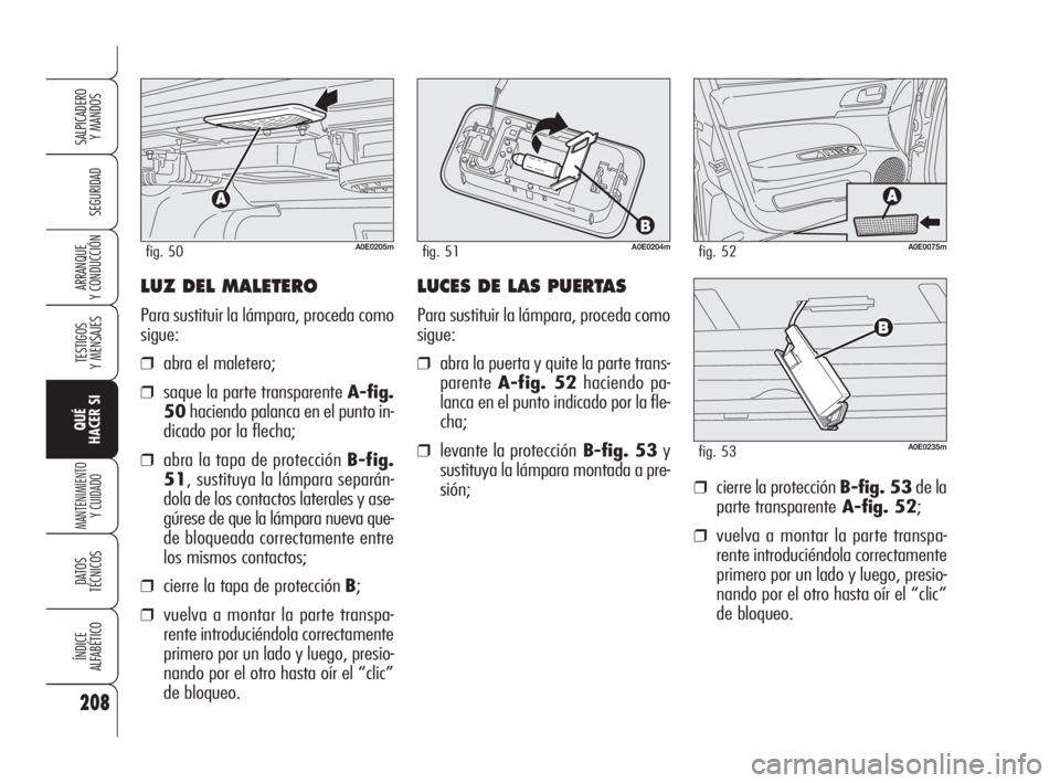 Alfa Romeo 159 2010 Manual de Empleo y Cuidado (in Spanish) LUZ DEL MALETERO
Para sustituir la lámpara, proceda como
sigue:
❒abra el maletero;
❒saque la parte transparente A-fig.
50haciendo palanca en el punto in-
dicado por la flecha;
❒abra la tapa de Alfa Romeo 159 2010 Manual de Empleo y Cuidado (in Spanish) LUZ DEL MALETERO
Para sustituir la lámpara, proceda como
sigue:
❒abra el maletero;
❒saque la parte transparente A-fig.
50haciendo palanca en el punto in-
dicado por la flecha;
❒abra la tapa de