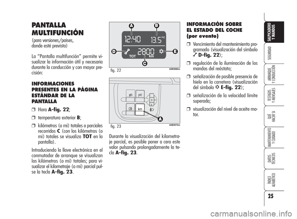 Alfa Romeo 159 2010  Manual de Empleo y Cuidado (in Spanish) 25
SEGURIDAD
TESTIGOS 
Y MENSAJES
QUÉ
HACER SI
MANTENIMIENTO
Y CUIDADO
DATOS 
TÉCNICOS
ÍNDICE 
ALFABÉTICO 
SALPICADERO
Y MANDOS 
ARRANQUE 
Y CONDUCCIÓN
Durante la visualización del kilometra-
je