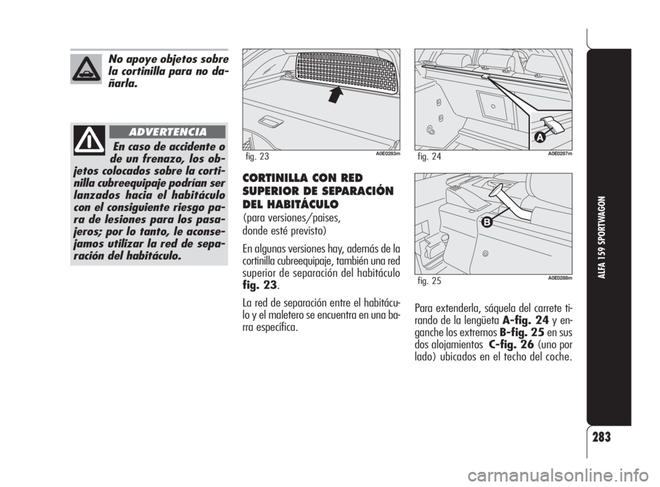 Alfa Romeo 159 2010 Manual de Empleo y Cuidado (in Spanish) 283
ALFA 159 SPORTWAGON
No apoye objetos sobre
la cortinilla para no da-
ñarla.
En caso de accidente o
de un frenazo, los ob-
jetos colocados sobre la corti-
nilla cubreequipaje podrían ser
lanzados Alfa Romeo 159 2010 Manual de Empleo y Cuidado (in Spanish) 283
ALFA 159 SPORTWAGON
No apoye objetos sobre
la cortinilla para no da-
ñarla.
En caso de accidente o
de un frenazo, los ob-
jetos colocados sobre la corti-
nilla cubreequipaje podrían ser
lanzados