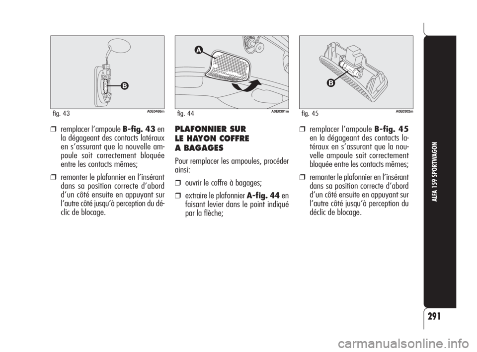 Alfa Romeo 159 2009  Notice dentretien (in French) 291
ALFA 159 SPORTWAGON
A0E0488mfig. 43A0E0301mfig. 44A0E0302mfig. 45
❒remplacer l’ampoule B-fig. 43en
la dégageant des contacts latéraux
en s’assurant que la nouvelle am-
poule soit correctem