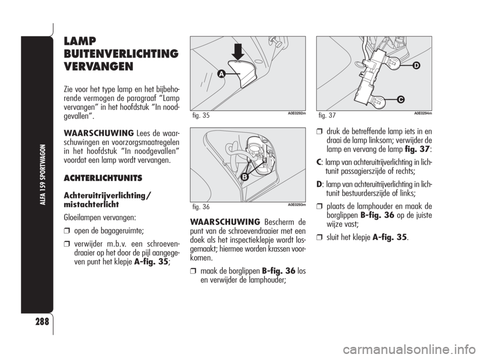 Alfa Romeo 159 2008  Instructieboek (in Dutch) 288
ALFA 159 SPORTWAGON
LAMP
BUITENVERLICHTING
VERVANGEN
Zie voor het type lamp en het bijbeho-
rende vermogen de paragraaf “Lamp
vervangen” in het hoofdstuk “In nood-
gevallen”.
WAARSCHUWINGL