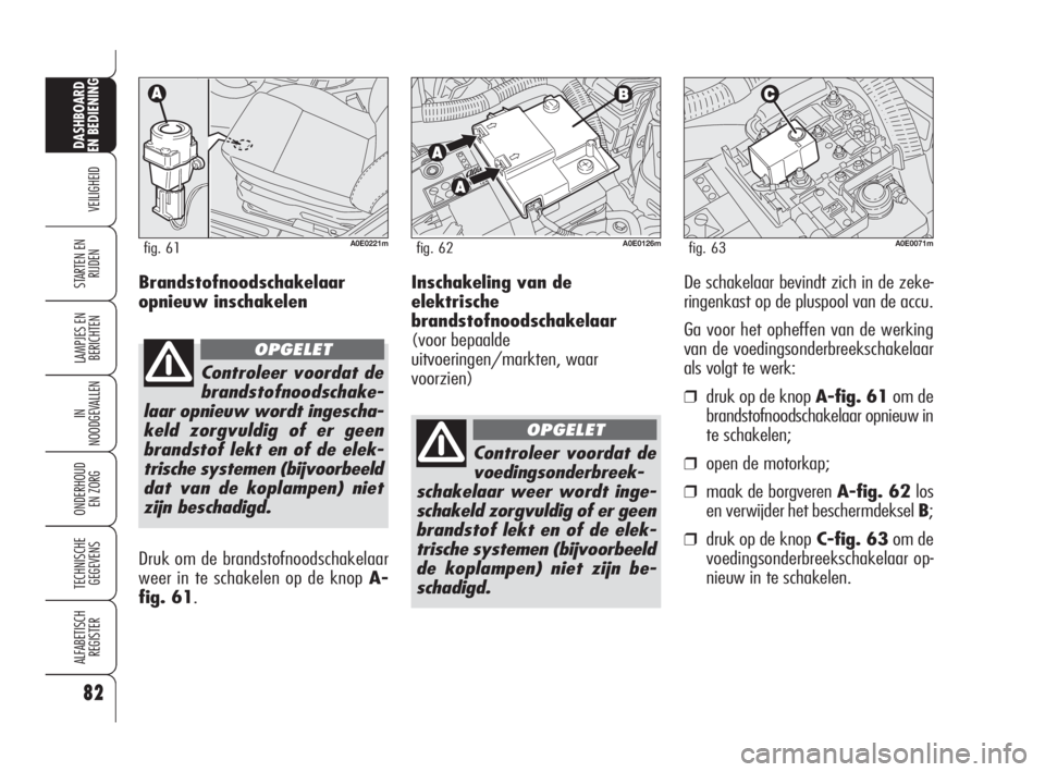 Alfa Romeo 159 2010 Instructieboek (in Dutch) Inschakeling van de
elektrische
brandstofnoodschakelaar
(voor bepaalde
uitvoeringen/markten, waar
voorzien)De schakelaar bevindt zich in de zeke-
ringenkast op de pluspool van de accu.
Ga voor het oph Alfa Romeo 159 2010 Instructieboek (in Dutch) Inschakeling van de
elektrische
brandstofnoodschakelaar
(voor bepaalde
uitvoeringen/markten, waar
voorzien)De schakelaar bevindt zich in de zeke-
ringenkast op de pluspool van de accu.
Ga voor het oph