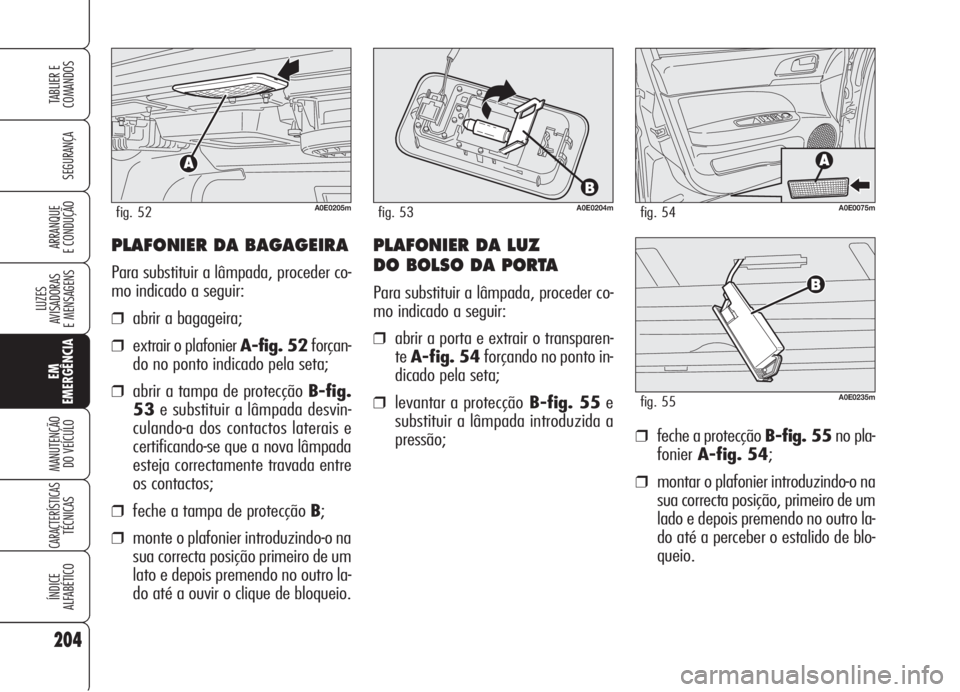 Alfa Romeo 159 2005 Manual de Uso e Manutenção (in Portuguese) PLAFONIER DA BAGAGEIRA
Para substituir a lâmpada, proceder co-
mo indicado a seguir:
❒abrir a bagageira;
❒extrair o plafonier A-fig. 52forçan-
do no ponto indicado pela seta;
❒abrir a tampa de Alfa Romeo 159 2005 Manual de Uso e Manutenção (in Portuguese) PLAFONIER DA BAGAGEIRA
Para substituir a lâmpada, proceder co-
mo indicado a seguir:
❒abrir a bagageira;
❒extrair o plafonier A-fig. 52forçan-
do no ponto indicado pela seta;
❒abrir a tampa de