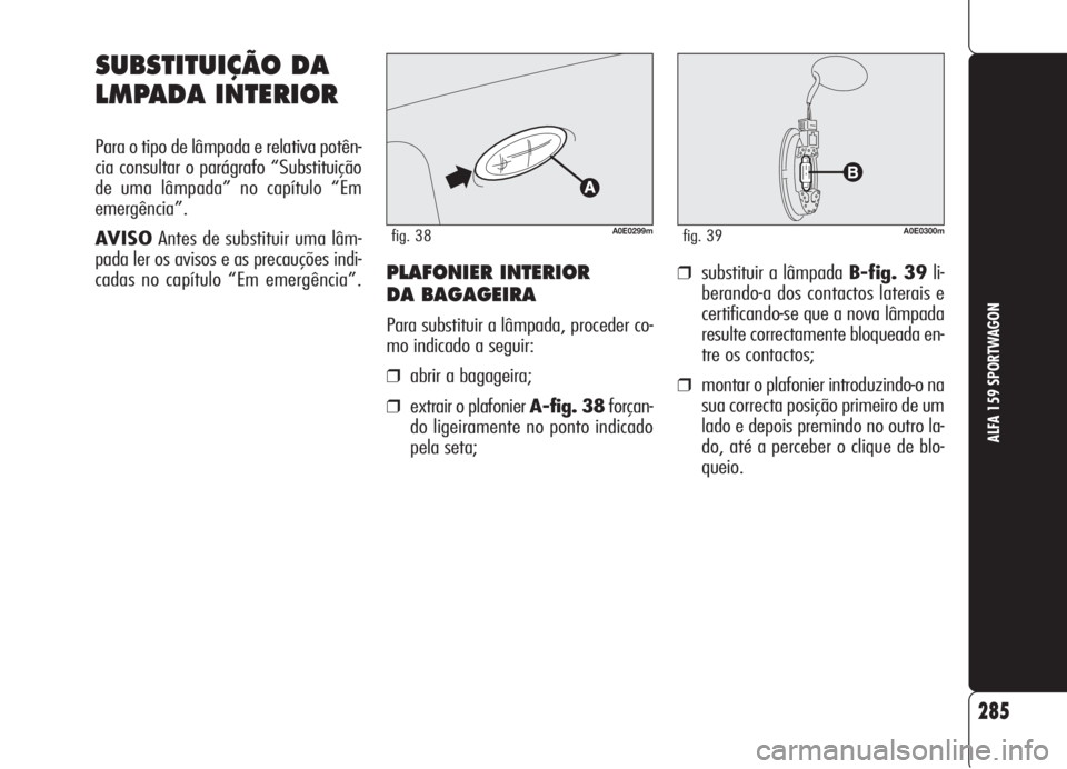 Alfa Romeo 159 2006 Manual de Uso e Manutenção (in Portuguese) 285
ALFA 159 SPORTWAGON
PLAFONIER INTERIOR
DA BAGAGEIRA
Para substituir a lâmpada, proceder co-
mo indicado a seguir:
❒abrir a bagageira;
❒extrair o plafonier A-fig. 38forçan-
do ligeiramente n Alfa Romeo 159 2006 Manual de Uso e Manutenção (in Portuguese) 285
ALFA 159 SPORTWAGON
PLAFONIER INTERIOR
DA BAGAGEIRA
Para substituir a lâmpada, proceder co-
mo indicado a seguir:
❒abrir a bagageira;
❒extrair o plafonier A-fig. 38forçan-
do ligeiramente n