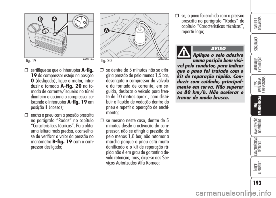 Alfa Romeo 159 2007  Manual de Uso e Manutenção (in Portuguese) ❒se, o pneu foi enchido com a pressão
prescrita no parágrafo “Rodas” do
capítulo “Características técnicas”,
repartir logo;
❒se dentre de 5 minutos não se atin-
gir a pressão de pel