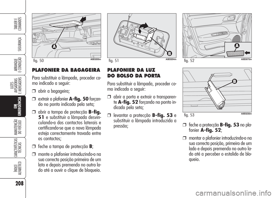 Alfa Romeo 159 2007  Manual de Uso e Manutenção (in Portuguese) PLAFONIER DA BAGAGEIRA
Para substituir a lâmpada, proceder co-
mo indicado a seguir:
❒abrir a bagageira;
❒extrair o plafonier A-fig. 50forçan-
do no ponto indicado pela seta;
❒abrir a tampa de