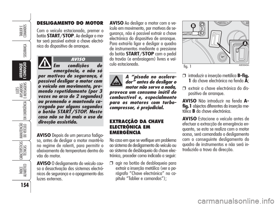 Alfa Romeo 159 2008  Manual de Uso e Manutenção (in Portuguese) AVISODepois de um percurso fadigo-
so, antes de desligar o motor mantê-lo
no regime de ralenti, para permitir o
abaixamento da temperatura dentro do
vão do motor.
AVISOO desligamento do veículo cau