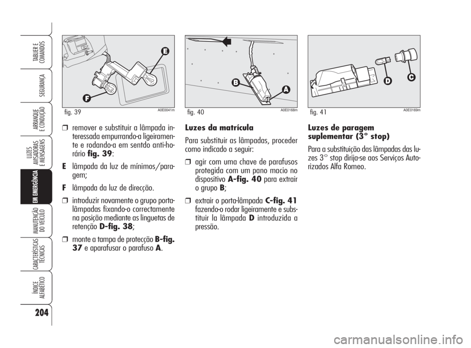Alfa Romeo 159 2008  Manual de Uso e Manutenção (in Portuguese) Luzes de paragem
suplementar (3° stop)
Para a substituição das lâmpadas das lu-
zes 3° stop dirija-se aos Serviços Auto-
rizados Alfa Romeo. ❒remover e substituir a lâmpada in-
teressada empu