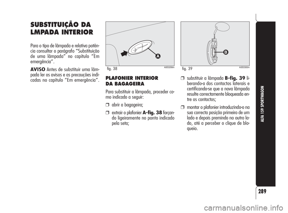 Alfa Romeo 159 2008  Manual de Uso e Manutenção (in Portuguese) 289
ALFA 159 SPORTWAGON
PLAFONIER INTERIOR 
DA BAGAGEIRA
Para substituir a lâmpada, proceder co-
mo indicado a seguir:
❒abrir a bagageira;
❒extrair o plafonier A-fig. 38forçan-
do ligeiramente n