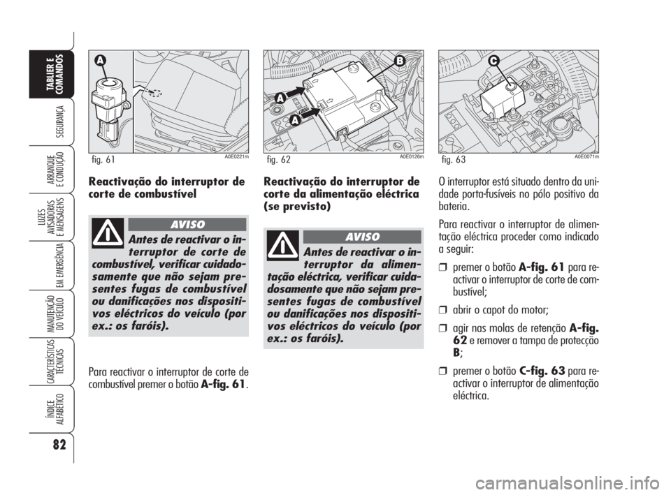 Alfa Romeo 159 2008  Manual de Uso e Manutenção (in Portuguese) Reactivação do interruptor de
corte da alimentação eléctrica
(se previsto)O interruptor está situado dentro da uni-
dade porta-fusíveis no pólo positivo da
bateria.
Para reactivar o interrupto
