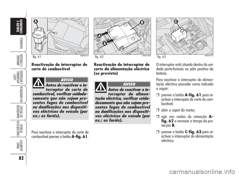 Alfa Romeo 159 2009 Manual de Uso e Manutenção (in Portuguese) Reactivação do interruptor de
corte da alimentação eléctrica
(se previsto)O interruptor está situado dentro da uni-
dade porta-fusíveis no pólo positivo da
bateria.
Para reactivar o interrupto Alfa Romeo 159 2009 Manual de Uso e Manutenção (in Portuguese) Reactivação do interruptor de
corte da alimentação eléctrica
(se previsto)O interruptor está situado dentro da uni-
dade porta-fusíveis no pólo positivo da
bateria.
Para reactivar o interrupto