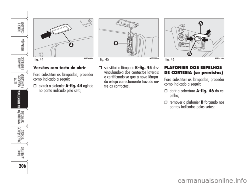 Alfa Romeo 159 2010 Manual de Uso e Manutenção (in Portuguese) Versões com tecto de abrir
Para substituir as lâmpadas, proceder
como indicado a seguir:
❒extrair o plafonier A-fig. 44agindo
no ponto indicado pela seta;
❒substituir a lâmpada B-fig. 45des-
vi Alfa Romeo 159 2010 Manual de Uso e Manutenção (in Portuguese) Versões com tecto de abrir
Para substituir as lâmpadas, proceder
como indicado a seguir:
❒extrair o plafonier A-fig. 44agindo
no ponto indicado pela seta;
❒substituir a lâmpada B-fig. 45des-
vi