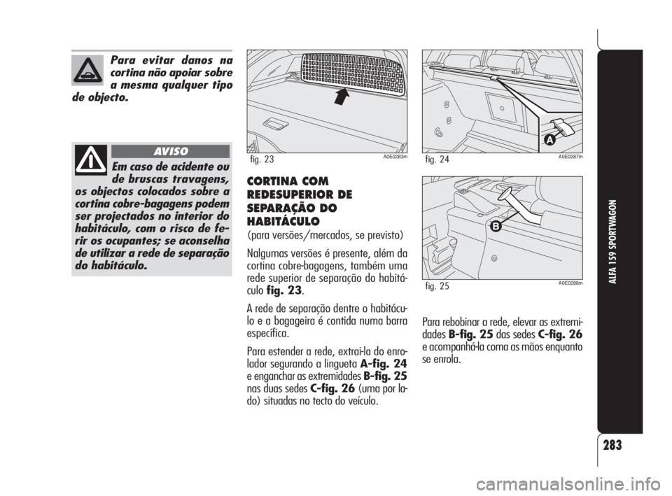 Alfa Romeo 159 2011  Manual de Uso e Manutenção (in Portuguese) 283
ALFA 159 SPORTWAGON
Para evitar danos na
cortina não apoiar sobre
a mesma qualquer tipo
de objecto.
Em caso de acidente ou
de bruscas travagens,
os objectos colocados sobre a
cortina cobre-bagage