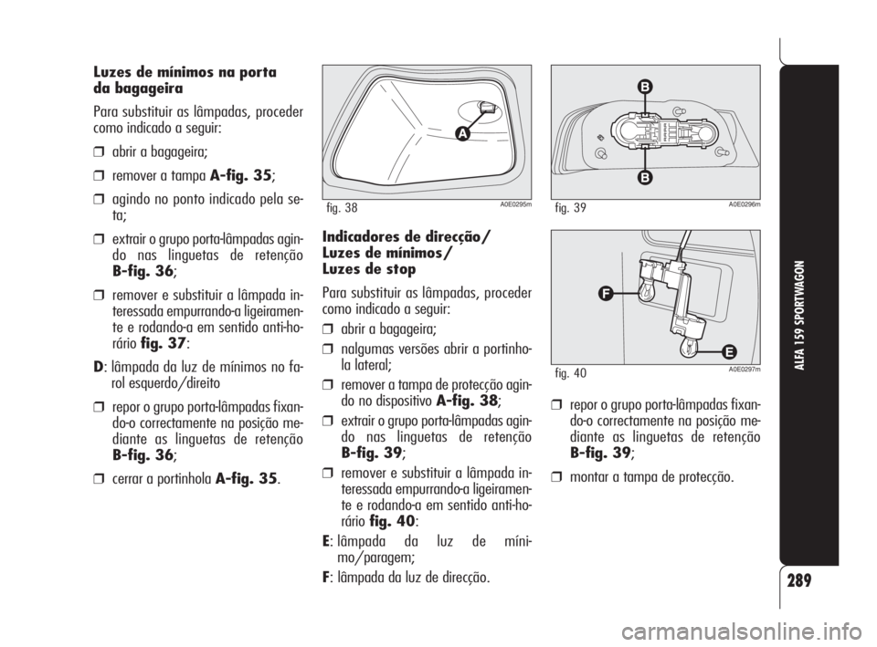 Alfa Romeo 159 2011 Manual de Uso e Manutenção (in Portuguese) 289
ALFA 159 SPORTWAGON
Luzes de mínimos na porta
da bagageira
Para substituir as lâmpadas, proceder
como indicado a seguir:
❒abrir a bagageira;
❒remover a tampa A-fig. 35;
❒agindo no ponto i Alfa Romeo 159 2011 Manual de Uso e Manutenção (in Portuguese) 289
ALFA 159 SPORTWAGON
Luzes de mínimos na porta
da bagageira
Para substituir as lâmpadas, proceder
como indicado a seguir:
❒abrir a bagageira;
❒remover a tampa A-fig. 35;
❒agindo no ponto i