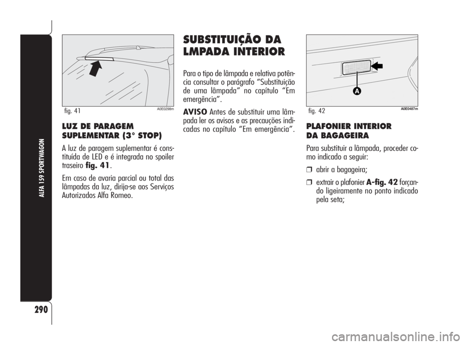 Alfa Romeo 159 2010  Manual de Uso e Manutenção (in Portuguese) 290
ALFA 159 SPORTWAGON
A0E0298mfig. 41
LUZ DE PARAGEM
SUPLEMENTAR (3° STOP)
A luz de paragem suplementar é cons-
tituída de LED e é integrada no spoiler
traseiro fig. 41.
Em caso de avaria parcia