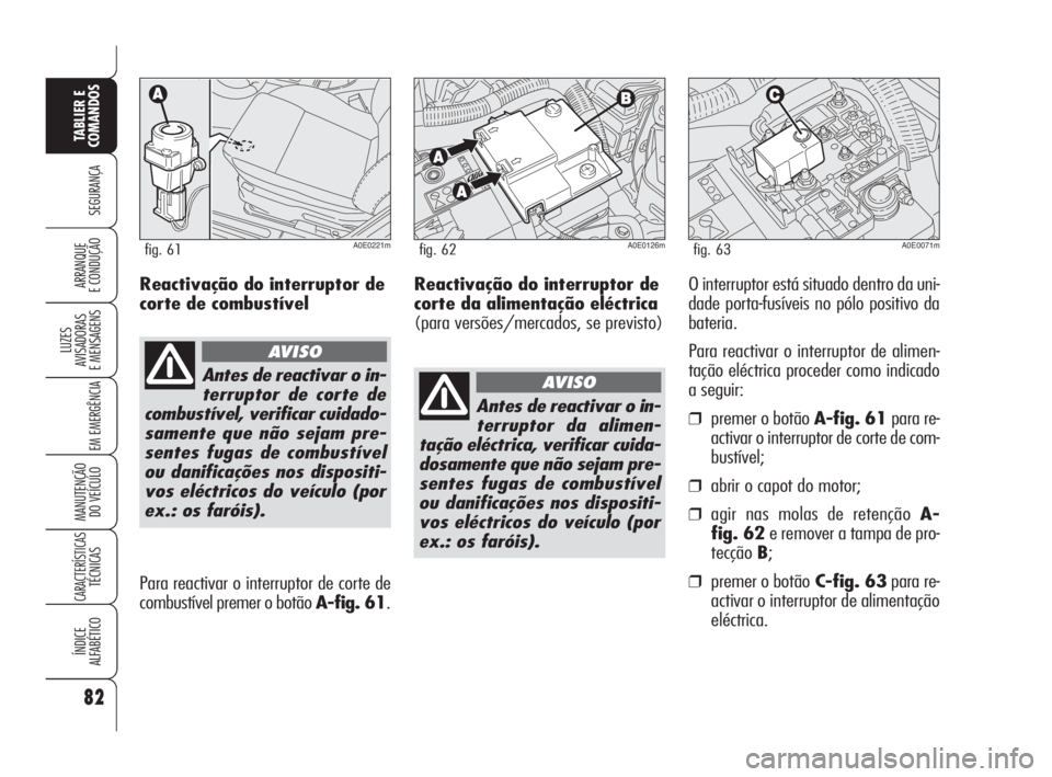 Alfa Romeo 159 2011  Manual de Uso e Manutenção (in Portuguese) Reactivação do interruptor de
corte da alimentação eléctrica
(para versões/mercados, se previsto)O interruptor está situado dentro da uni-
dade porta-fusíveis no pólo positivo da
bateria.
Par
