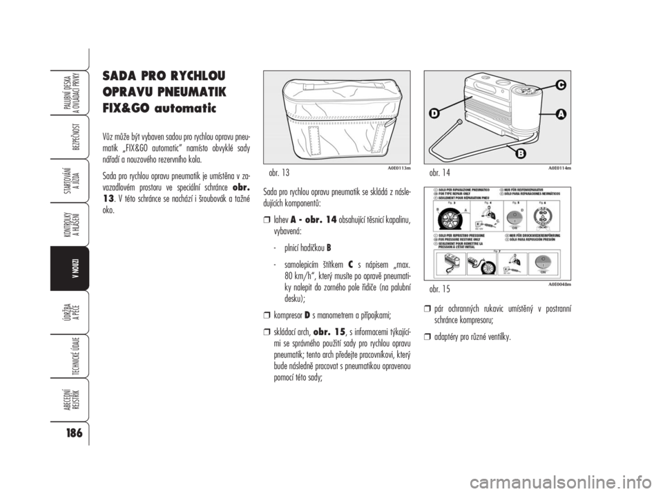 Alfa Romeo 159 2008 Návod k použití a údržbě (in Czech) SADA PRO RYCHLOU
OPRAVU PNEUMATIK
FIX&GO automatic
Vůz může být vybaven sadou pro rychlou opravu pneu-
matik „FIX&GO automatic” namísto obvyklé sady
nářadí a nouzového rezervního kola.
Alfa Romeo 159 2008 Návod k použití a údržbě (in Czech) SADA PRO RYCHLOU
OPRAVU PNEUMATIK
FIX&GO automatic
Vůz může být vybaven sadou pro rychlou opravu pneu-
matik „FIX&GO automatic” namísto obvyklé sady
nářadí a nouzového rezervního kola.