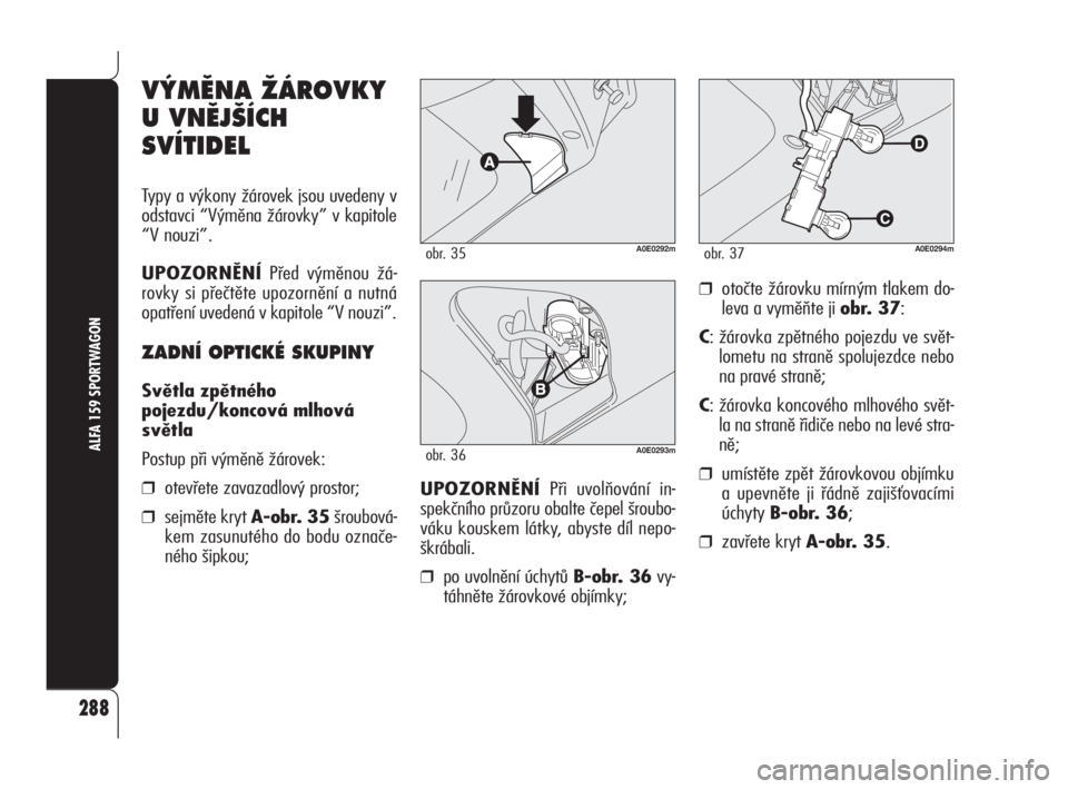 Alfa Romeo 159 2011  Návod k použití a údržbě (in Czech) 288
ALFA 159 SPORTWAGON
V¯MùNA ÎÁROVKY
U VNùJ·ÍCH
SVÍTIDEL
Typy a výkony žárovek jsou uvedeny v
odstavci “Výměna žárovky” v kapitole
“V nouzi”.
UPOZORNĚNÍPřed výměnou žá-