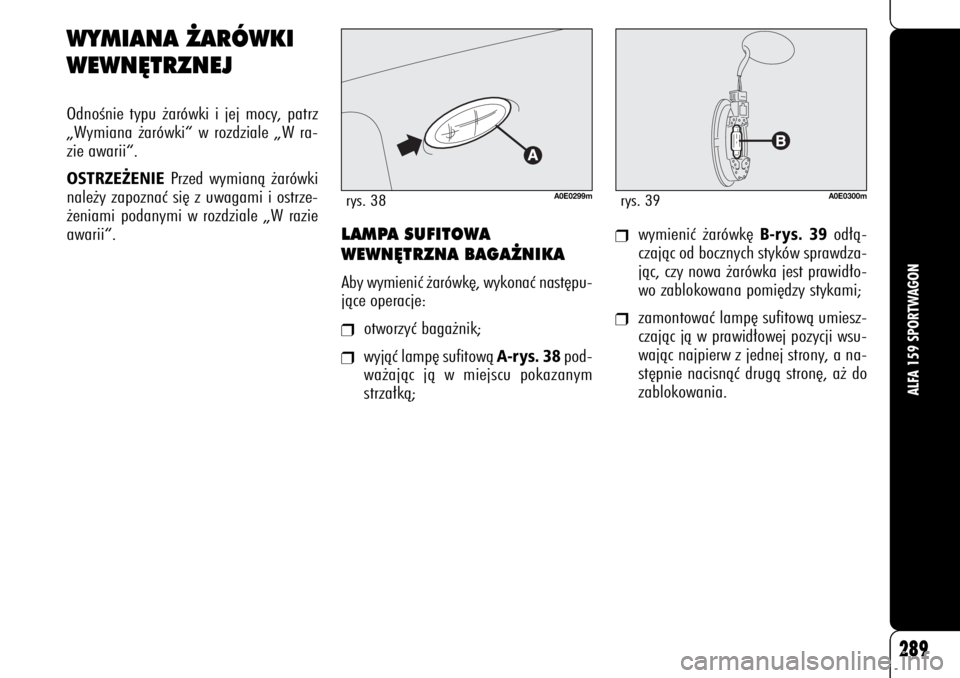 Alfa Romeo 159 2008  Instrukcja obsługi (in Polish) 289
ALFA 159 SPORTWAGON
LAMPA SUFITOWA 
WEWN¢TRZNA BAGA˚NIKAAby wymieniç ˝arówk´, wykonaç nast´pu-
jàce operacje:❒
otworzyç baga˝nik;
❒
wyjàç lamp´ sufitowà 
A-rys. 38
pod-
wa˝ajà