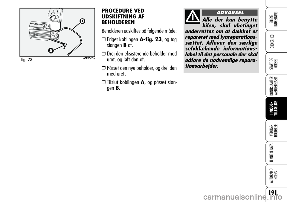 Alfa Romeo 159 2008 Brugs- og vedligeholdelsesvejledning (in Danish) PROCEDURE VED
UDSKIFTNING AF
BEHOLDEREN
Beholderen udskiftes på følgende måde:
❒Frigør koblingenA-fig. 23, og tag
slangen Baf.
❒Drej den eksisterende beholder mod
uret, og løft den af.
❒På Alfa Romeo 159 2008 Brugs- og vedligeholdelsesvejledning (in Danish) PROCEDURE VED
UDSKIFTNING AF
BEHOLDEREN
Beholderen udskiftes på følgende måde:
❒Frigør koblingenA-fig. 23, og tag
slangen Baf.
❒Drej den eksisterende beholder mod
uret, og løft den af.
❒På