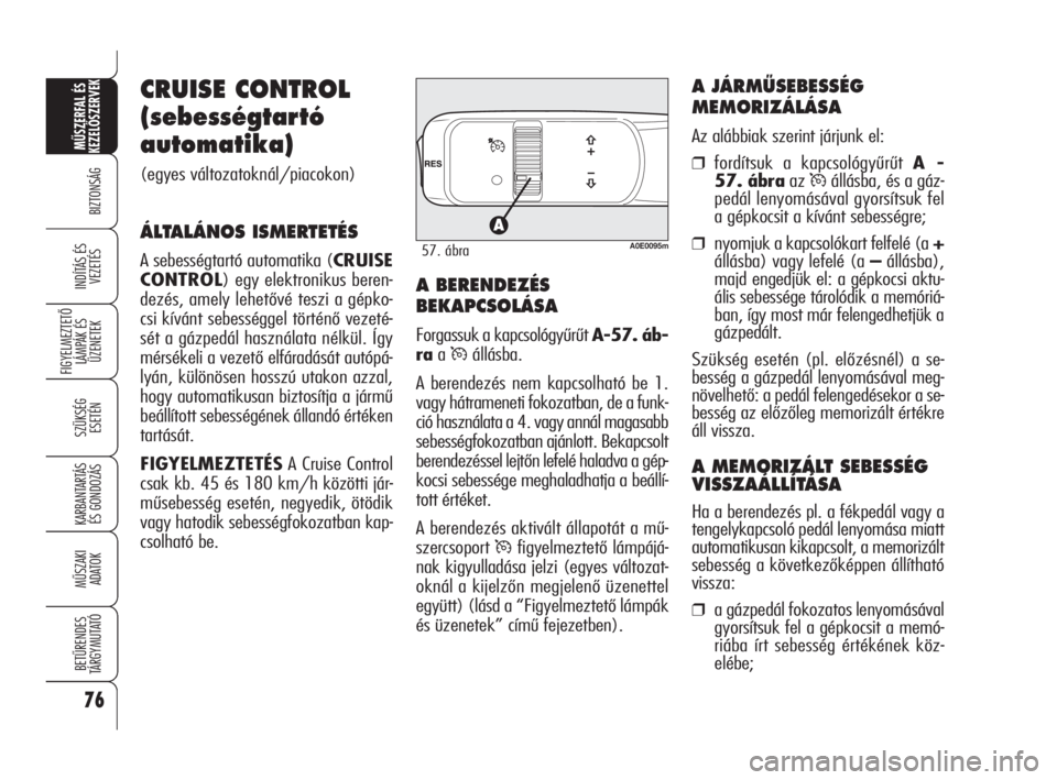 Alfa Romeo 159 2009  Kezelési és karbantartási útmutató (in Hungarian) CRUISE CONTROL
(sebességtartó
automatika)
(egyes változatoknál/piacokon)
ÁLTALÁNOS ISMERTETÉS
A sebességtartó automatika (CRUISE
CONTROL) egy elektronikus beren-
dezés, amely lehetővé tesz
