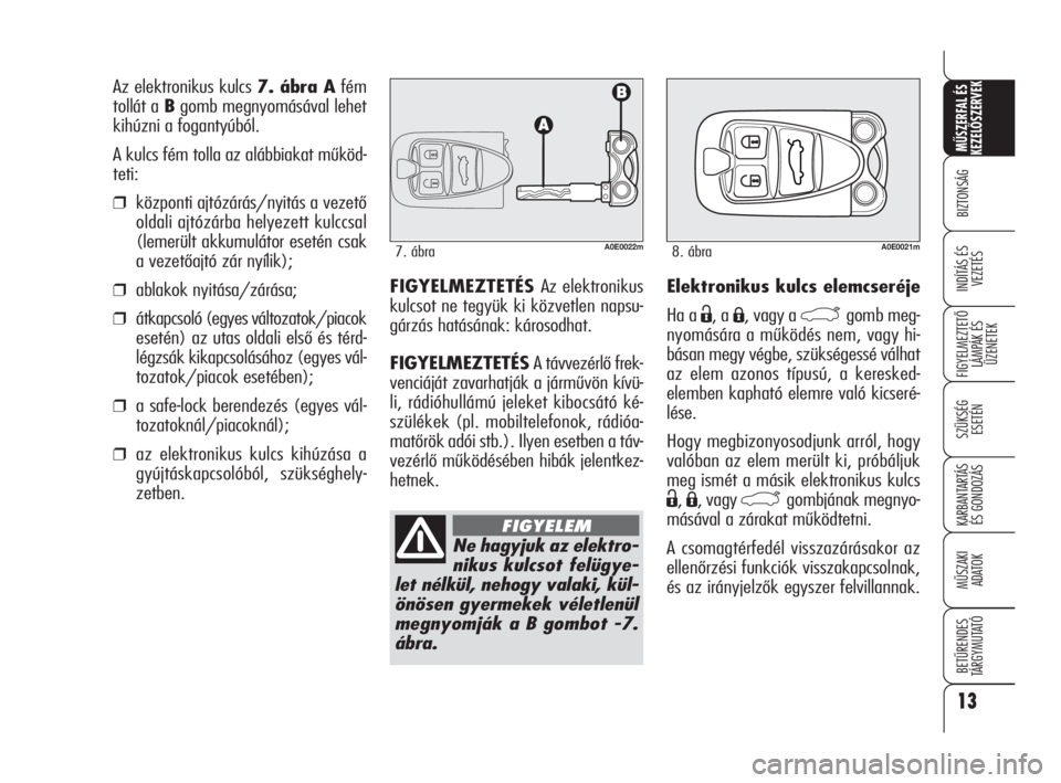 Alfa Romeo 159 2009  Kezelési és karbantartási útmutató (in Hungarian) Elektronikus kulcs elemcseréje 
Ha a 
Ë, a Á, vagy a `gomb meg-
nyomására a működés nem, vagy hi-
básan megy végbe, szükségessé válhat
az elem azonos típusú, a keresked-
elemben kaphat