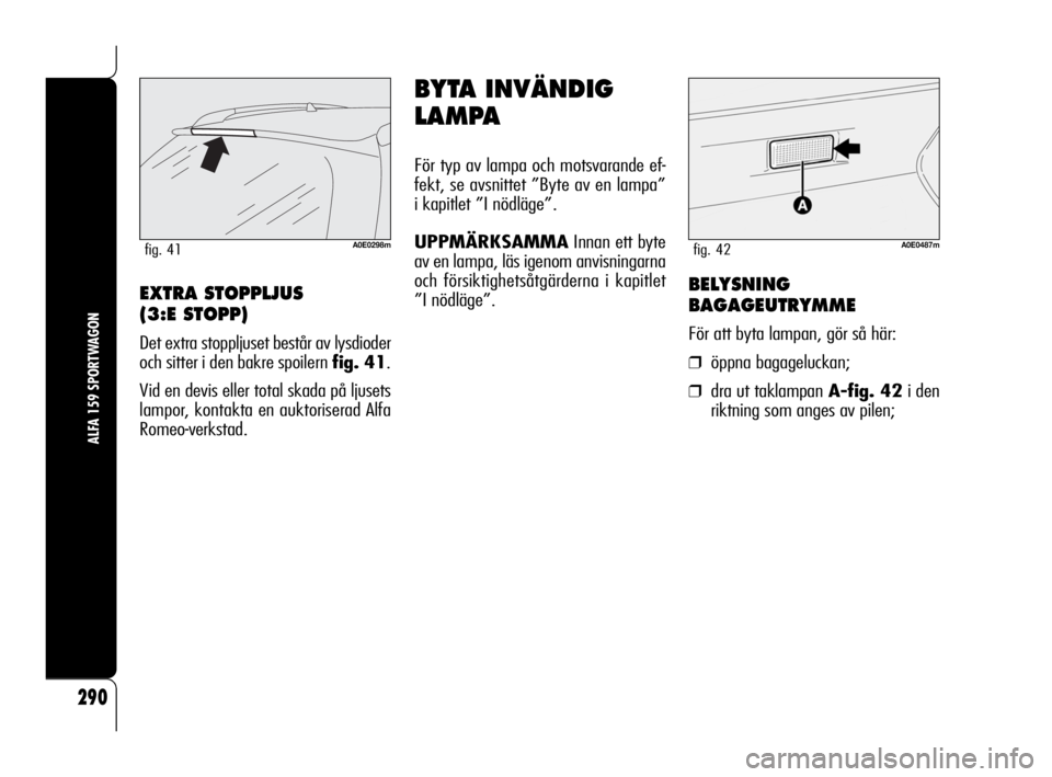 Alfa Romeo 159 2010  Drift- och underhållshandbok (in Swedish) 290
ALFA 159 SPORTWAGON
A0E0298mfig. 41
EXTRA STOPPLJUS 
(3:E STOPP)
Det extra stoppljuset består av lysdioder
och sitter i den bakre spoilern fig. 41.
Vid en devis eller total skada på ljusets
lamp