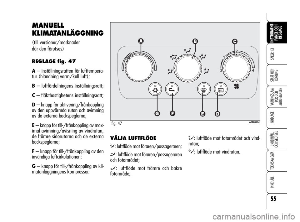 Alfa Romeo 159 2009  Drift- och underhållshandbok (in Swedish) 55
SÄKERHET
VARNINGSLAM-
POR OCH 
MEDDELANDEN
I NÖDLÄGE
UNDERHÅLL
OCH SKÖTSEL
TEKNISKA DATA
INNEHÅLL
INSTRUMENT-
PANEL OCH 
REGLAGE
START OCH 
KÖRNING
VÄLJA LUFTFLÖDE
O: luftflöde mot förar