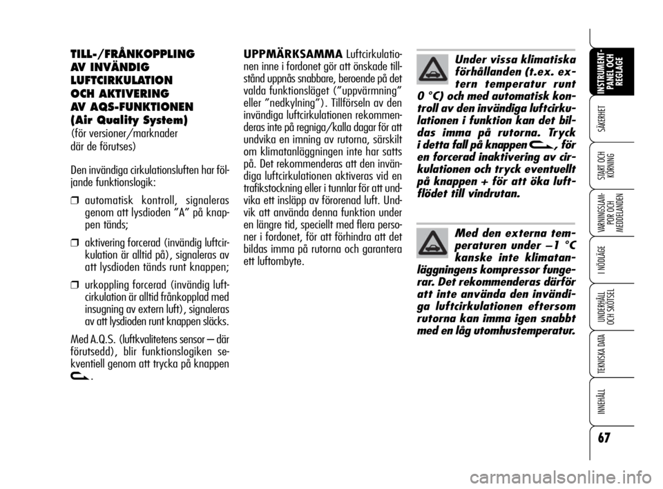 Alfa Romeo 159 2009  Drift- och underhållshandbok (in Swedish) 67
SÄKERHET
VARNINGSLAM-
POR OCH 
MEDDELANDEN
I NÖDLÄGE
UNDERHÅLL
OCH SKÖTSEL
TEKNISKA DATA
INNEHÅLL
INSTRUMENT-
PANEL OCH 
REGLAGE
START OCH 
KÖRNING
TILL-/FRÅNKOPPLING 
AV INVÄNDIG
LUFTCIRK