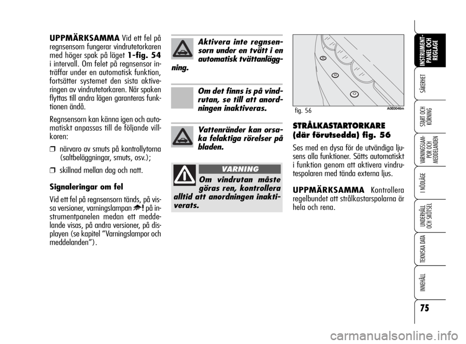 Alfa Romeo 159 2009  Drift- och underhållshandbok (in Swedish) 75
SÄKERHET
VARNINGSLAM-
POR OCH 
MEDDELANDEN
I NÖDLÄGE
UNDERHÅLL
OCH SKÖTSEL
TEKNISKA DATA
INNEHÅLL
INSTRUMENT-
PANEL OCH 
REGLAGE
START OCH 
KÖRNINGSTRÅLKASTARTORKARE
(där förutsedda) fig.