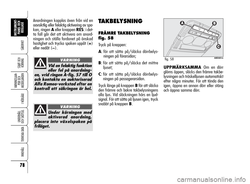 Alfa Romeo 159 2009  Drift- och underhållshandbok (in Swedish) 78
SÄKERHET
VARNINGSLAM-
POR OCH 
MEDDELANDEN
I NÖDLÄGE
UNDERHÅLL
OCH SKÖTSEL
TEKNISKA DATA
INNEHÅLL
INSTRUMENT-
PANEL OCH 
REGLAGE
START OCH 
KÖRNING
Anordningen kopplas även från vid en
oav