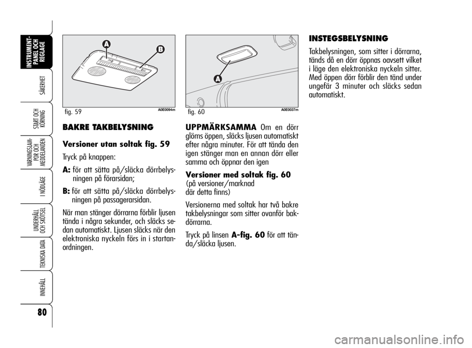 Alfa Romeo 159 2009  Drift- och underhållshandbok (in Swedish) 80
SÄKERHET
VARNINGSLAM-
POR OCH 
MEDDELANDEN
I NÖDLÄGE
UNDERHÅLL
OCH SKÖTSEL
TEKNISKA DATA
INNEHÅLL
INSTRUMENT-
PANEL OCH 
REGLAGE
START OCH 
KÖRNINGUPPMÄRKSAMMAOm en dörr
glöms öppen, sl�