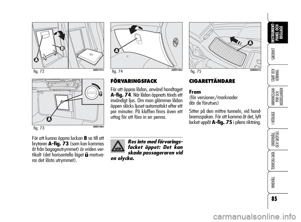 Alfa Romeo 159 2009  Drift- och underhållshandbok (in Swedish) 85
SÄKERHET
VARNINGSLAM-
POR OCH 
MEDDELANDEN
I NÖDLÄGE
UNDERHÅLL
OCH SKÖTSEL
TEKNISKA DATA
INNEHÅLL
INSTRUMENT-
PANEL OCH 
REGLAGE
START OCH 
KÖRNING
För att kunna öppna luckan Bse till att
