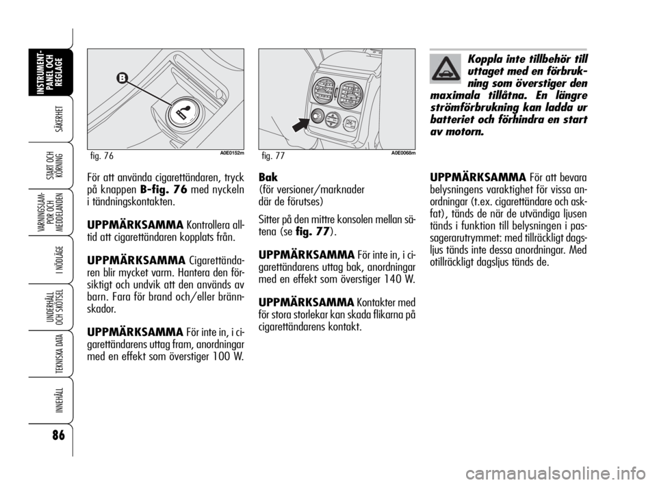 Alfa Romeo 159 2009  Drift- och underhållshandbok (in Swedish) 86
SÄKERHET
VARNINGSLAM-
POR OCH 
MEDDELANDEN
I NÖDLÄGE
UNDERHÅLL
OCH SKÖTSEL
TEKNISKA DATA
INNEHÅLL
INSTRUMENT-
PANEL OCH 
REGLAGE
START OCH 
KÖRNINGFör att använda cigarettändaren, tryck
p