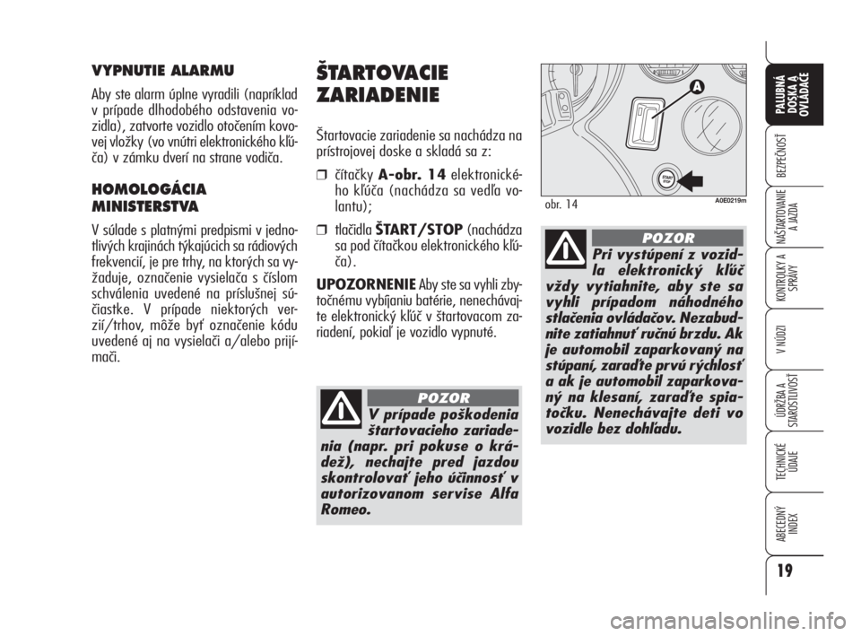 Alfa Romeo 159 2010  Návod na použitie a údržbu (in Slovak) ·TARTOVACIE 
ZARIADENIE
Štartovacie zariadenie sa nachádza na
prístrojovej doske a skladá sa z: 
❒čítačky A-obr. 14elektronické-
ho kľúča (nachádza sa vedľa vo-
lantu);
❒tlačidla Š