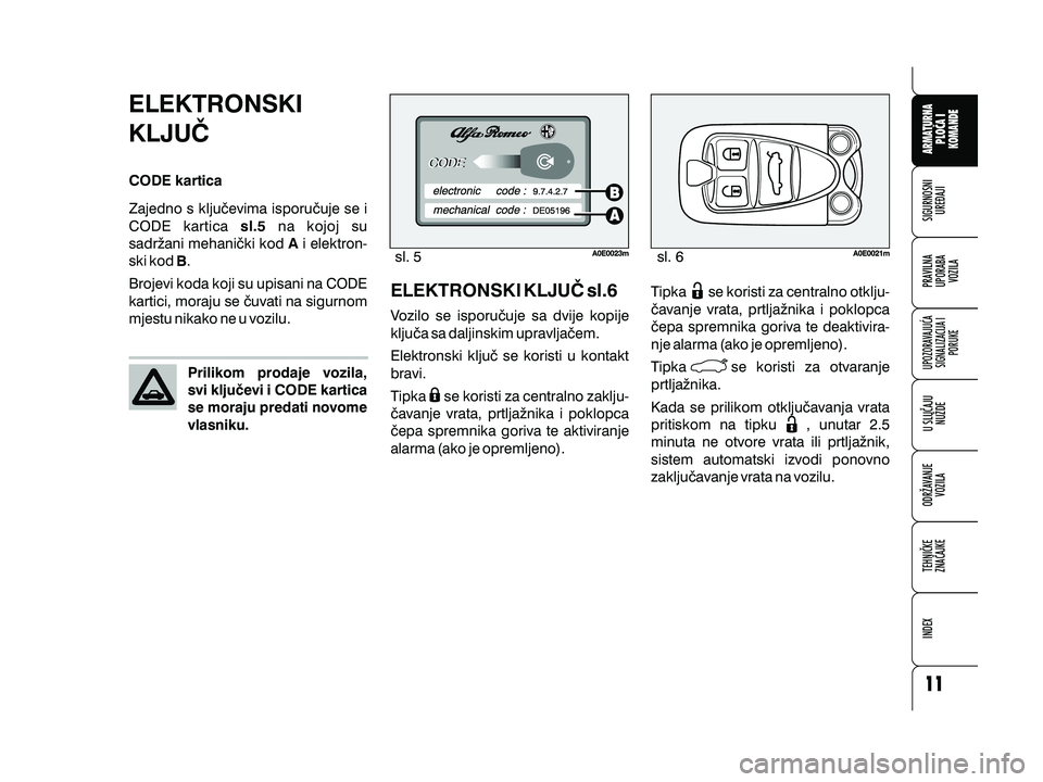 Alfa Romeo 159 2009  Knjižica s uputama za uporabu i održavanje (in Croatian) ELEKTRONSKI
KLJU^
CODE kartica
Zajedno s klju~evima isporu~uje se i
CODE kartica na kojoj su
sadr`ani mehani~ki kod i elektron-
ski kod .
Brojevi koda koji su upisani na CODE
kartici, moraju se ~uvati