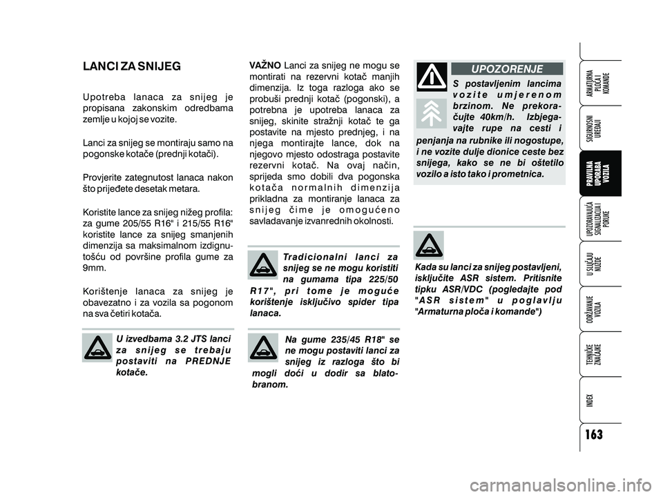 Alfa Romeo 159 2009  Knjižica s uputama za uporabu i održavanje (in Croatian) U izvedbama 3.2 JTS lanci
za snijeg se trebaju
postaviti na PREDNJE
kota~e.
LANCI ZA SNIJEG
Upotreba lanaca za snijeg je
propisana zakonskim odredbama
zemlje u kojoj se vozite.
Lanci za snijeg se mont