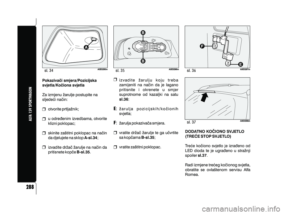 Alfa Romeo 159 2009  Knjižica s uputama za uporabu i održavanje (in Croatian) sl
sl sl
sl
Pokaziva~i smjera/Pozicijska
svjetla/Ko~iona svjetla
A-sl.34
B-sl.35
Za izmjenu `arulje postupite na
sljede}i na~in:
otvorite prtlja`nik;
u odre|enim izvedbama, otvorite
klizni poklopac;
s
