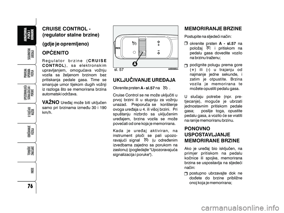 Alfa Romeo 159 2009  Knjižica s uputama za uporabu i održavanje (in Croatian) CRUISE CONTROL -
(regulator stalne brzine)
(gdje je opremljeno)
OP]ENITO
VANO
Regulator brzine (), sa elektronskim
upravljanjem, omogu}ava vo`nju
vozila sa `eljenom brzinom bez
pritiskanja pedale gas