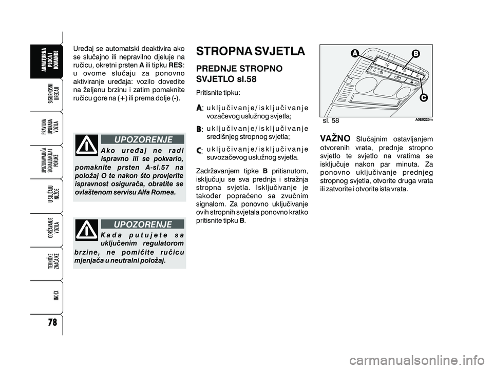 Alfa Romeo 159 2010  Knjižica s uputama za uporabu i održavanje (in Croatian) UPOZORENJE
UPOZORENJE
Ure|aj se automatski deaktivira ako
se slu~ajno ili nepravilno djeluje na
ru~icu, okretni prsten ili tipku :
u ovome slu~aju za ponovno
aktiviranje ure|aja: vozilo dovedite
na `e
