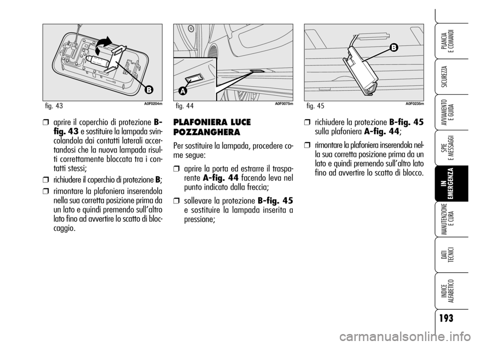 Alfa Romeo Brera/Spider 2006  Libretto Uso Manutenzione (in Italian) 193
SICUREZZA
SPIE 
E MESSAGGI
IN 
EMERGENZA MANUTENZIONE
E CURA
DATI 
TECNICI
INDICE 
ALFABETICO
PLANCIA 
E COMANDI
AVVIAMENTO 
E GUIDA
A0F0204mfig. 43
❒aprire il coperchio di protezione B-
fig. 43