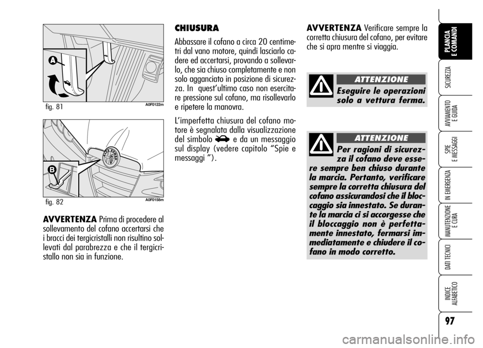 Alfa Romeo Brera/Spider 2006  Libretto Uso Manutenzione (in Italian) 97
SICUREZZA
SPIE 
E MESSAGGI
IN EMERGENZA
MANUTENZIONE
E CURA
DATI TECNICI
INDICE 
ALFABETICO
PLANCIA 
E COMANDI
AVVIAMENTO 
E GUIDA
AVVERTENZAVerificare sempre la
corretta chiusura del cofano, per e