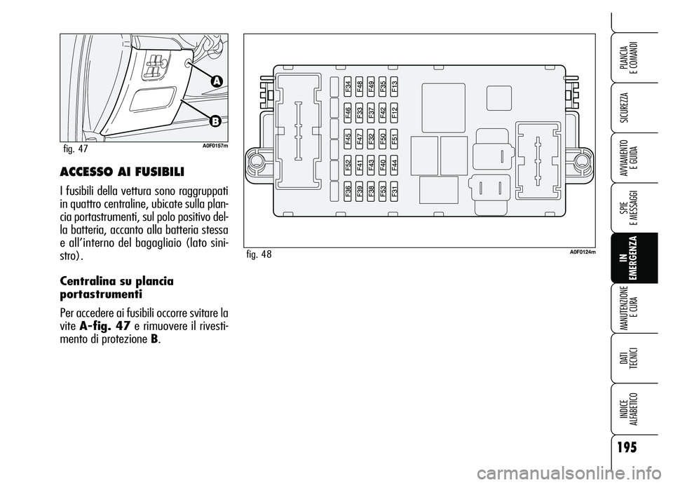 Alfa Romeo Brera/Spider 2007 Libretto Uso Manutenzione (in Italian) 195
SICUREZZA
SPIE
E MESSAGGI
IN
EMERGENZA MANUTENZIONE
E CURA
DATI
TECNICI
INDICE
ALFABETICO
PLANCIA
E COMANDI
AVVIAMENTO
E GUIDAACCESSO AI FUSIBILI
I fusibili della vettura sono raggruppati
in Alfa Romeo Brera/Spider 2007 Libretto Uso Manutenzione (in Italian) 195
SICUREZZA
SPIE
E MESSAGGI
IN
EMERGENZA MANUTENZIONE
E CURA
DATI
TECNICI
INDICE
ALFABETICO
PLANCIA
E COMANDI
AVVIAMENTO
E GUIDAACCESSO AI FUSIBILI
I fusibili della vettura sono raggruppati
in