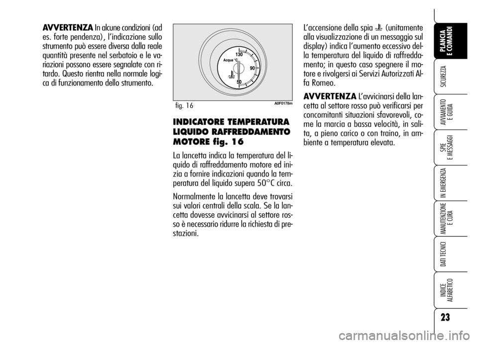 Alfa Romeo Brera/Spider 2007  Libretto Uso Manutenzione (in Italian) 23
SICUREZZA
SPIE 
E MESSAGGI
IN EMERGENZA
MANUTENZIONE
E CURA
DATI TECNICI
INDICE 
ALFABETICO
PLANCIA 
E COMANDI
AVVIAMENTO 
E GUIDA
AVVERTENZAIn alcune condizioni (ad
es. forte pendenza), l’indica