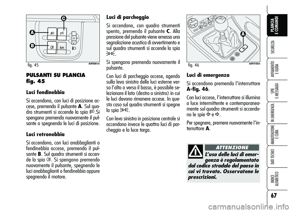 Alfa Romeo Brera/Spider 2007  Libretto Uso Manutenzione (in Italian) 67
SICUREZZA
SPIE 
E MESSAGGI
IN EMERGENZA
MANUTENZIONE
E CURA
DATI TECNICI
INDICE 
ALFABETICO
PLANCIA 
E COMANDI
AVVIAMENTO 
E GUIDA
Luci di parcheggio
Si accendono, con quadro strumenti
spento, prem