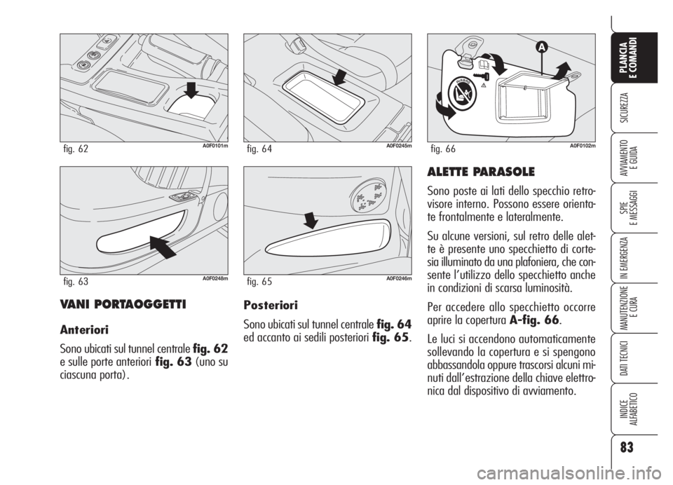 Alfa Romeo Brera/Spider 2008  Libretto Uso Manutenzione (in Italian) 83
SICUREZZA
SPIE
E MESSAGGI
IN EMERGENZA
MANUTENZIONE
E CURA
DATI TECNICI
INDICE
ALFABETICO
PLANCIA
E COMANDI
AVVIAMENTO 
E GUIDA
VANI PORTAOGGETTI
Anteriori
Sono ubicati sul tunnel centrale fig. 62
